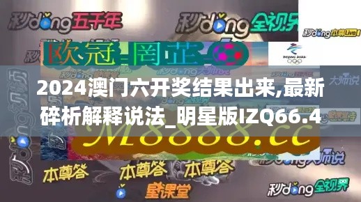 2024澳门六开奖结果出来,最新碎析解释说法_明星版IZQ66.421