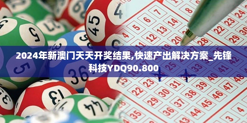 2024年新澳门天天开奖结果,快速产出解决方案_先锋科技YDQ90.800