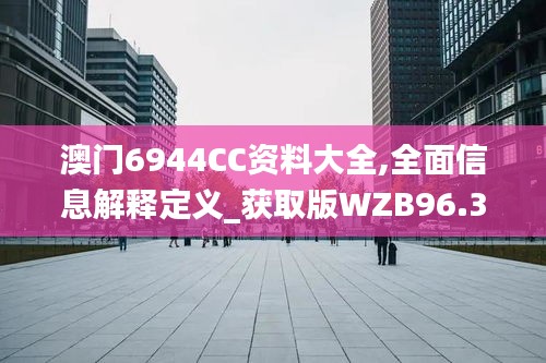 澳门6944CC资料大全,全面信息解释定义_获取版WZB96.367