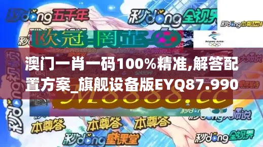 澳门一肖一码100%精准,解答配置方案_旗舰设备版EYQ87.990