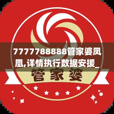 7777788888管家婆凤凰,详情执行数据安援_设计师版RAO89.740