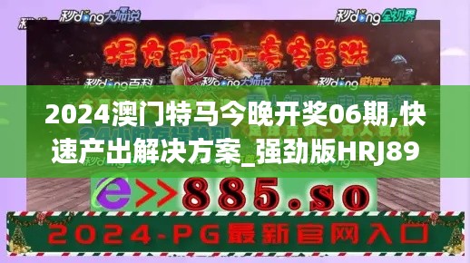 2024澳门特马今晚开奖06期,快速产出解决方案_强劲版HRJ89.935