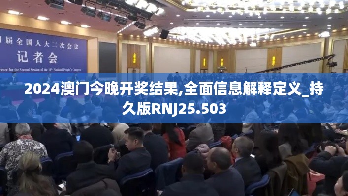 2024澳门今晚开奖结果,全面信息解释定义_持久版RNJ25.503