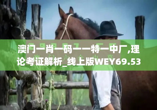 澳门一肖一码一一特一中厂,理论考证解析_线上版WEY69.537