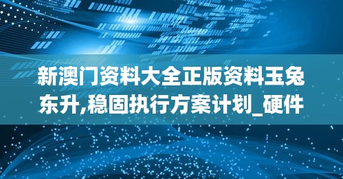 新澳门资料大全正版资料玉兔东升,稳固执行方案计划_硬件版GWB95.962