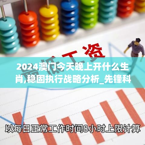 2024澳门今天晚上开什么生肖,稳固执行战略分析_先锋科技UCV27.622