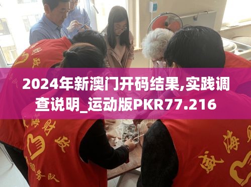 2024年新澳门开码结果,实践调查说明_运动版PKR77.216