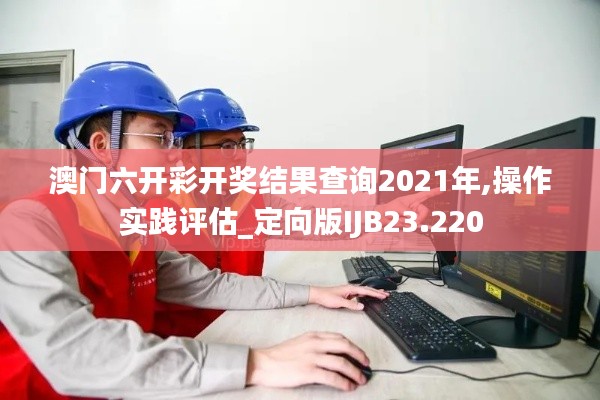 澳门六开彩开奖结果查询2021年,操作实践评估_定向版IJB23.220