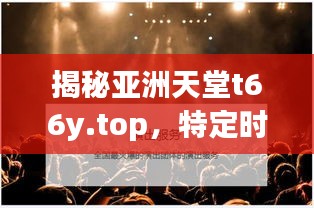 揭秘亚洲天堂t66y.top，特定时代的产物及其影响探究