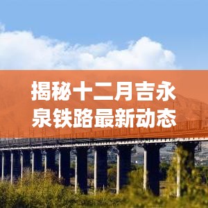 揭秘十二月吉永泉铁路最新动态，进展、改造与未来展望全揭秘