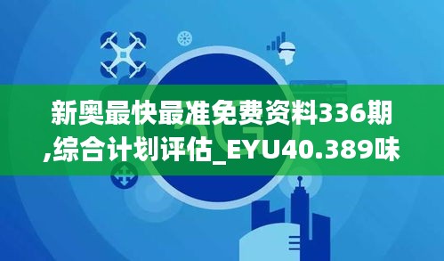 新奥最快最准免费资料336期,综合计划评估_EYU40.389味道版