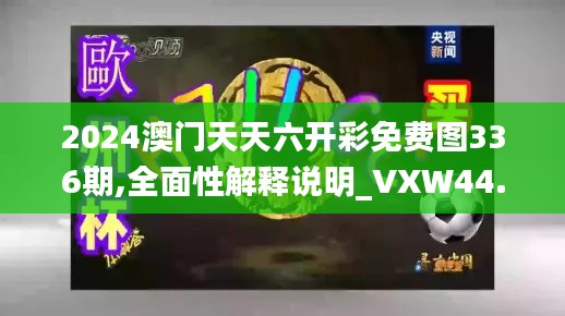 2024澳门天天六开彩免费图336期,全面性解释说明_VXW44.669高端体验版