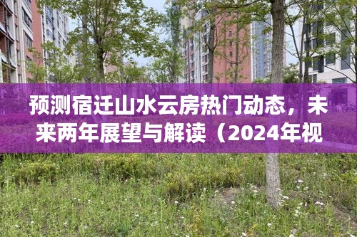 宿迁山水云房未来两年展望与热门动态解读（2024年视角）