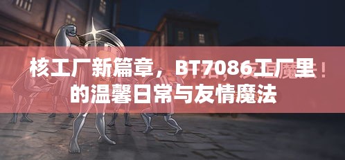 核工厂新篇章，BT7086工厂里的友情魔法与温馨日常