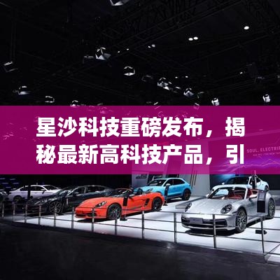 星沙科技发布高科技产品，革新生活风潮揭秘重磅新品发布