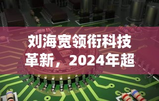 刘海宽引领科技革新，2024超前沿高科技产品揭示未来生活触手可及