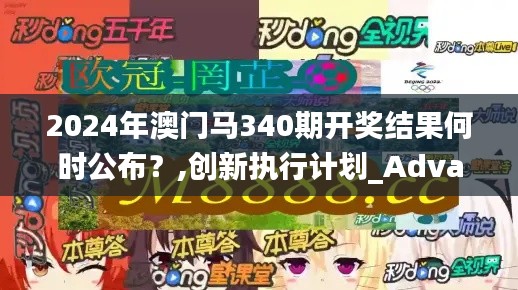 2024年澳门马340期开奖结果何时公布？,创新执行计划_Advance144.966-6