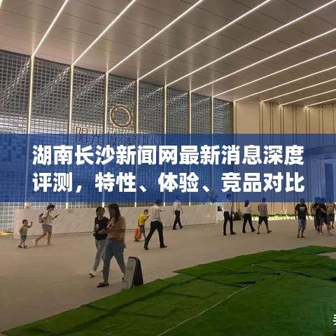 湖南长沙新闻网深度评测报告，特性、体验、竞品对比与用户洞察分析