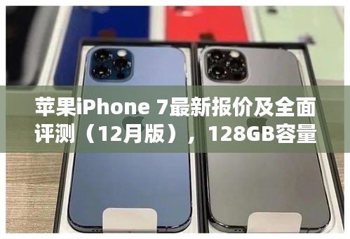 苹果iPhone 7最新报价与全面评测（含12月版128GB容量体验分析）