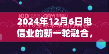 电信业新一轮融合，创新升级与未来展望（2024年12月6日）