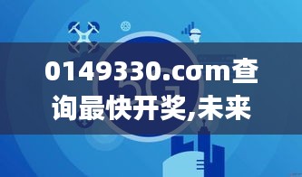 0149330.cσm查询最快开奖,未来解答解释定义_开发版18.285