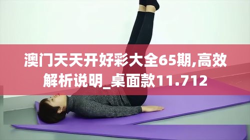 澳门天天开好彩大全65期,高效解析说明_桌面款11.712