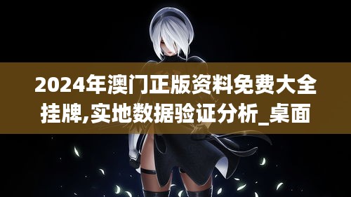 2024年澳门正版资料免费大全挂牌,实地数据验证分析_桌面款5.595