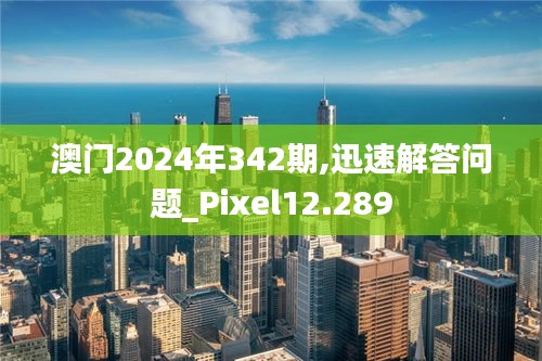 澳门2024年342期,迅速解答问题_Pixel12.289