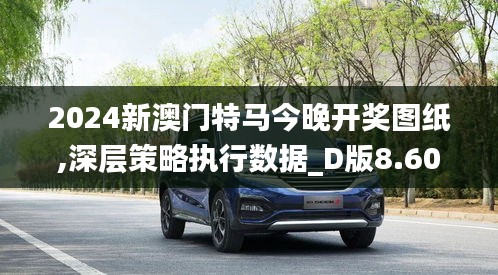 2024新澳门特马今晚开奖图纸,深层策略执行数据_D版8.602