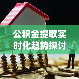 公积金提取实时化趋势观察，以未来观察点探讨公积金提取发展趋势（2024年观察）