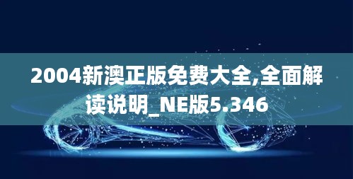 2004新澳正版免费大全,全面解读说明_NE版5.346