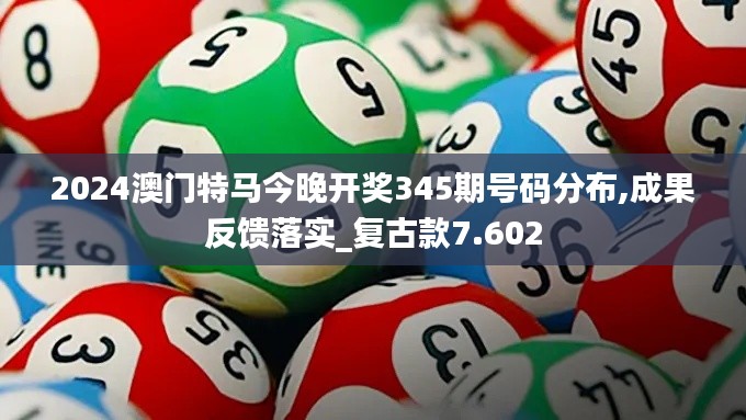 2024澳门特马今晚开奖345期号码分布,成果反馈落实_复古款7.602