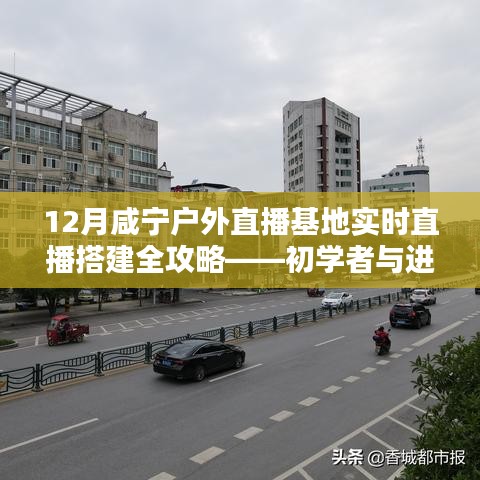 咸宁户外直播基地搭建全攻略，实时直播指南（初学者与进阶用户通用）