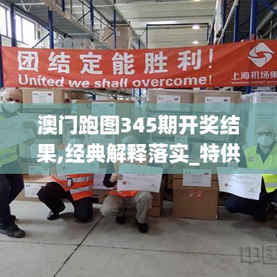 澳门跑图345期开奖结果,经典解释落实_特供款3.918