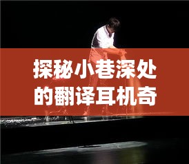 探秘小巷深处的翻译耳机奇缘，实时体验之旅（12月10日）