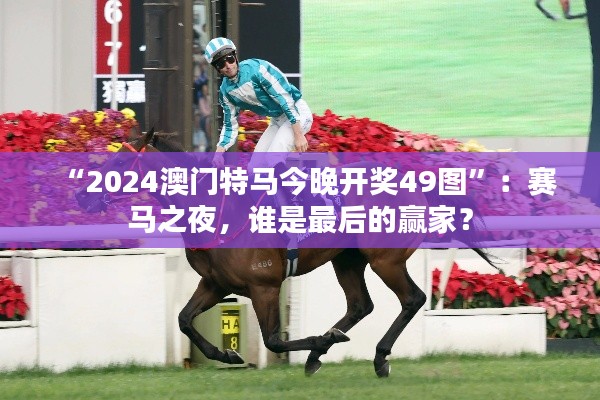 “2024澳门特马今晚开奖49图”：赛马之夜，谁是最后的赢家？