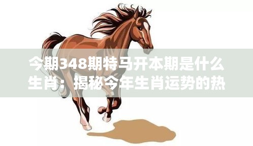 今期348期特马开本期是什么生肖：揭秘今年生肖运势的热点话题