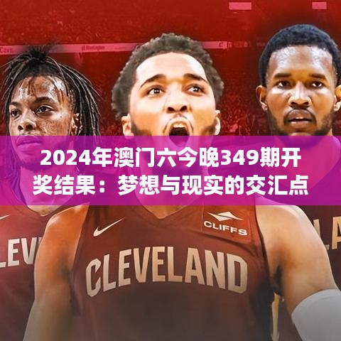 2024年澳门六今晚349期开奖结果：梦想与现实的交汇点！