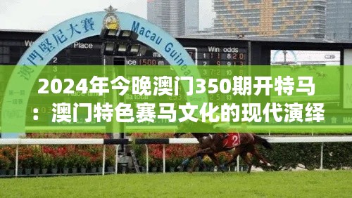 2024年今晚澳门350期开特马：澳门特色赛马文化的现代演绎