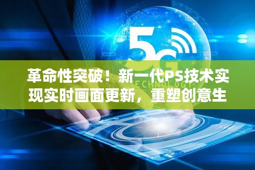 新一代PS技术实现实时画面更新，重塑创意生活，革命性突破！