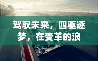 驾驭变革浪潮，探寻最佳四驱车，四驱逐梦，驾驭未来2024年最佳四驱车之旅