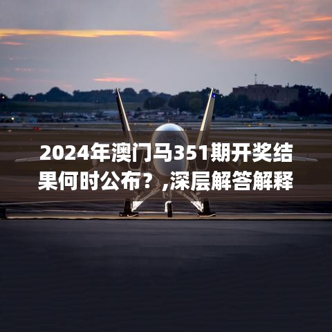 2024年澳门马351期开奖结果何时公布？,深层解答解释落实_尊贵款3.923