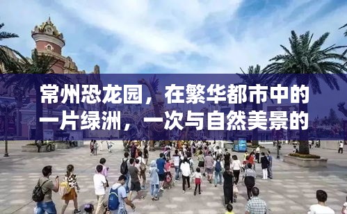 常州恐龙园，都市绿洲的奇妙自然之旅