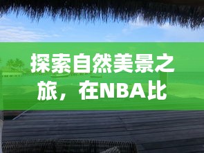 NBA间歇期的心灵之旅，自然美景探索与宁静胜地的寻觅