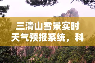 三清山雪景实时天气预报系统，科技助力，雪域美景尽在掌控之中