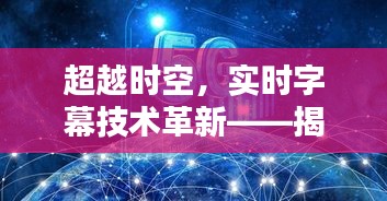 实时字幕革新揭秘，超越时空的魅力与好处（2024年展望）