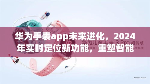 华为手表app进化在即，2024实时定位新功能重塑智能穿戴体验