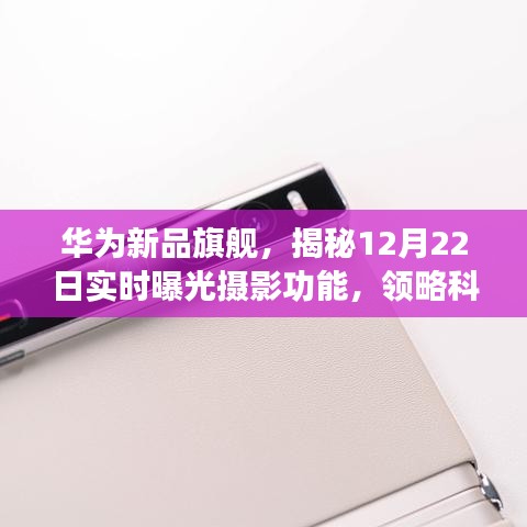 华为新品旗舰揭秘，实时曝光摄影功能与科技重塑摄影艺术之旅