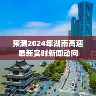 湖南高速2024年最新实时新闻动向预测摘要