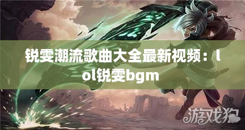 锐雯潮流歌曲大全最新视频：lol锐雯bgm 